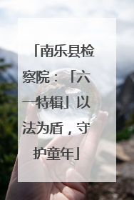 南乐县检察院：「六一特辑」以法为盾，守护童年